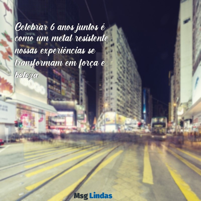 bodas de zinco mensagens Celebrar 6 anos juntos é como um metal resistente: nossas experiências se transformam em força e beleza.