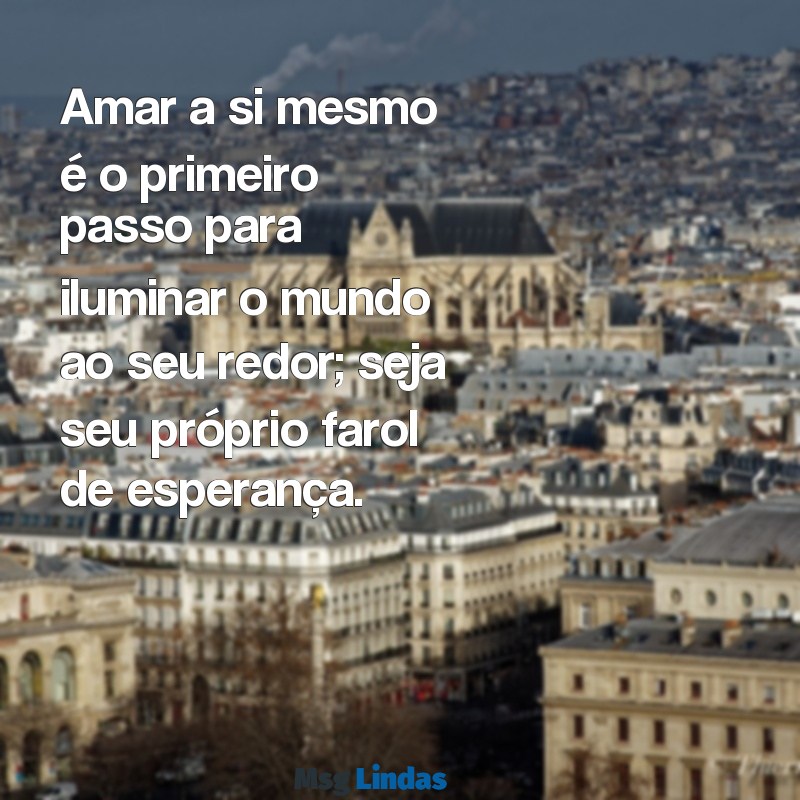 mensagens ame se Amar a si mesmo é o primeiro passo para iluminar o mundo ao seu redor; seja seu próprio farol de esperança.