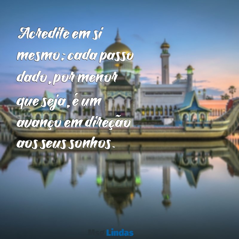 mensagens de apoio e incentivo Acredite em si mesmo; cada passo dado, por menor que seja, é um avanço em direção aos seus sonhos.