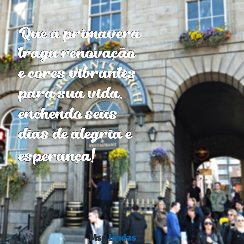 mensagens de feliz primavera Que a primavera traga renovação e cores vibrantes para sua vida, enchendo seus dias de alegria e esperança!