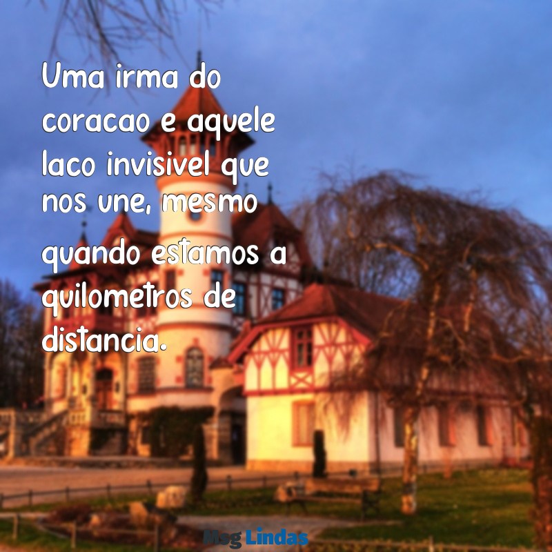 mensagens para irmã do coração Uma irmã do coração é aquele laço invisível que nos une, mesmo quando estamos a quilômetros de distância.