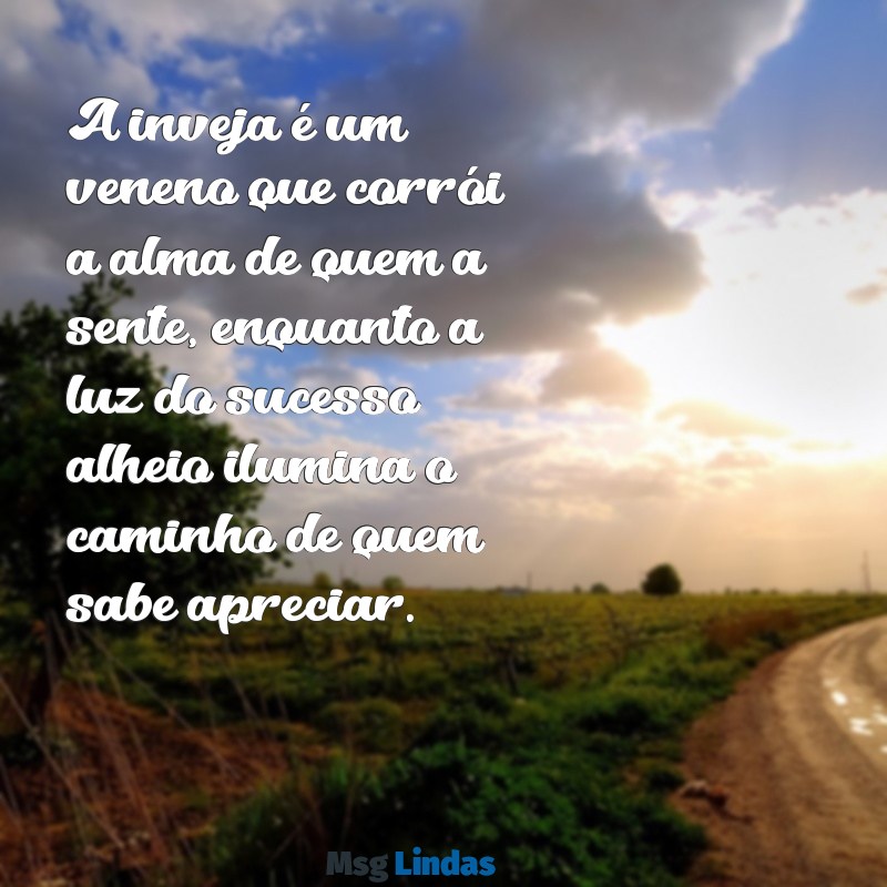 mensagens inveja A inveja é um veneno que corrói a alma de quem a sente, enquanto a luz do sucesso alheio ilumina o caminho de quem sabe apreciar.