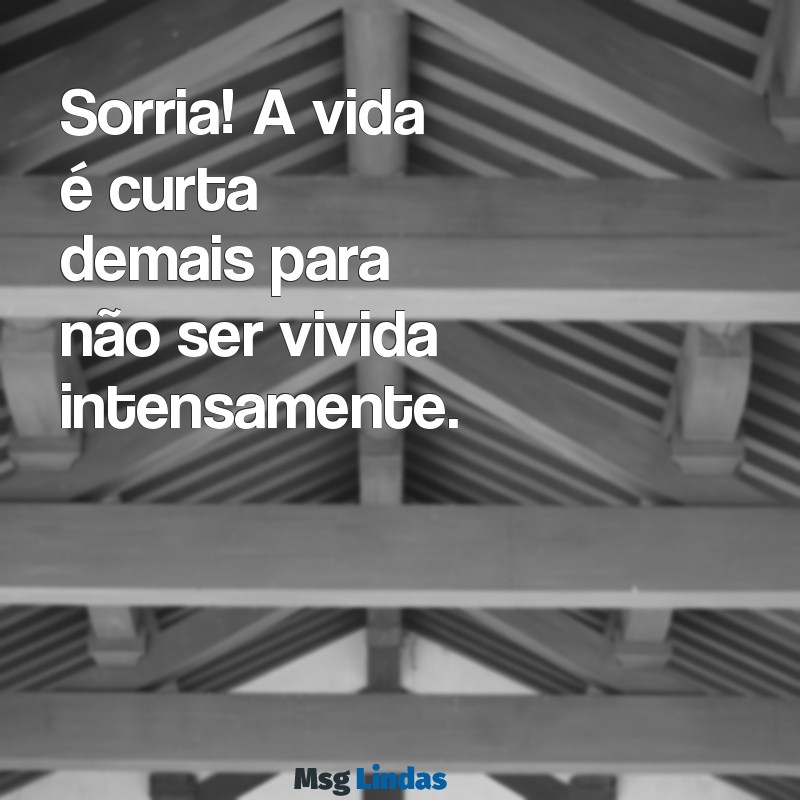 mensagens status zap Sorria! A vida é curta demais para não ser vivida intensamente.