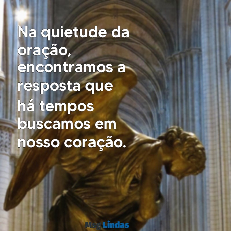 mensagens reflexão bíblica Na quietude da oração, encontramos a resposta que há tempos buscamos em nosso coração.