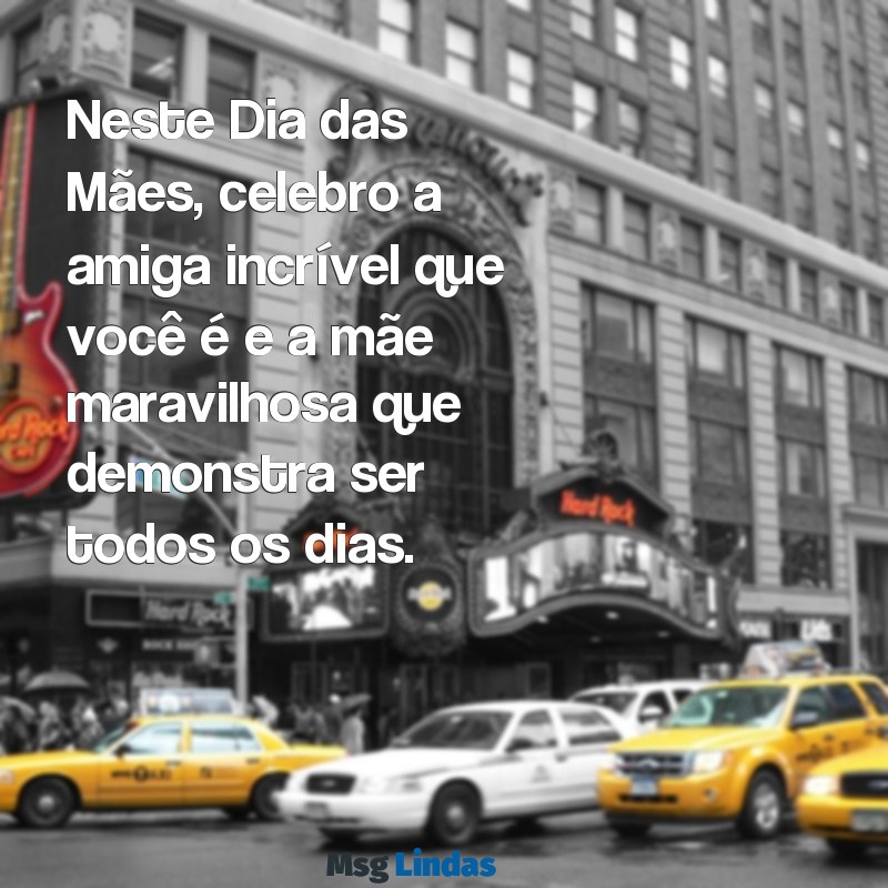 mensagens de dias das mães para amiga Neste Dia das Mães, celebro a amiga incrível que você é e a mãe maravilhosa que demonstra ser todos os dias.