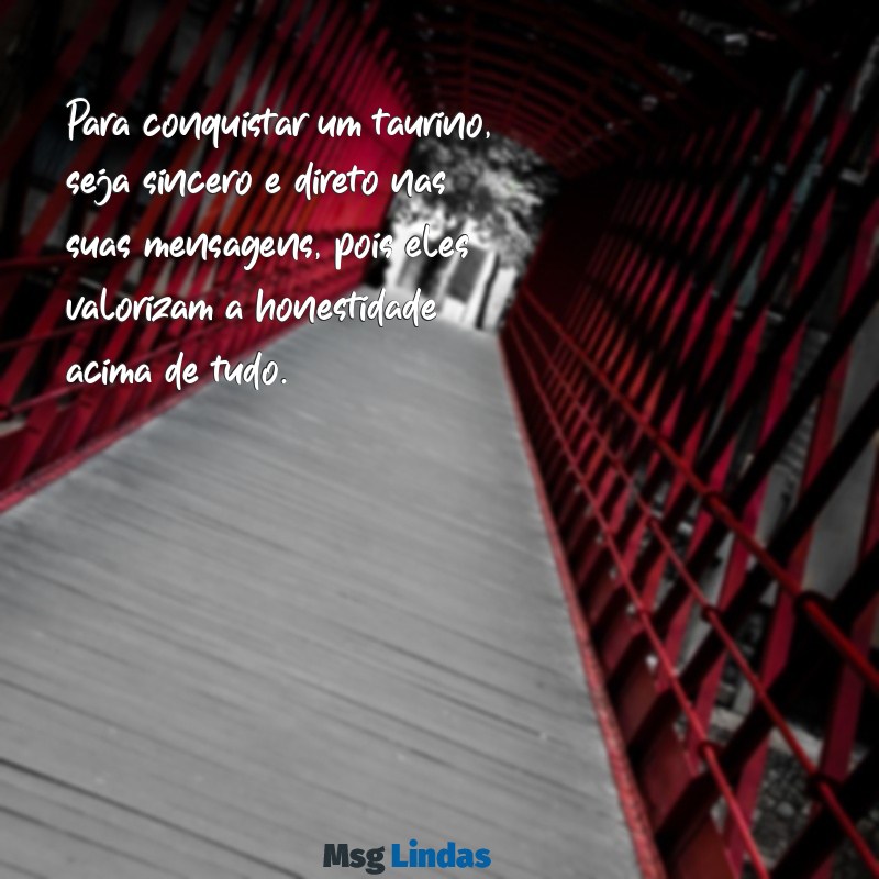 como conquistar um taurino por mensagens Para conquistar um taurino, seja sincero e direto nas suas mensagens, pois eles valorizam a honestidade acima de tudo.