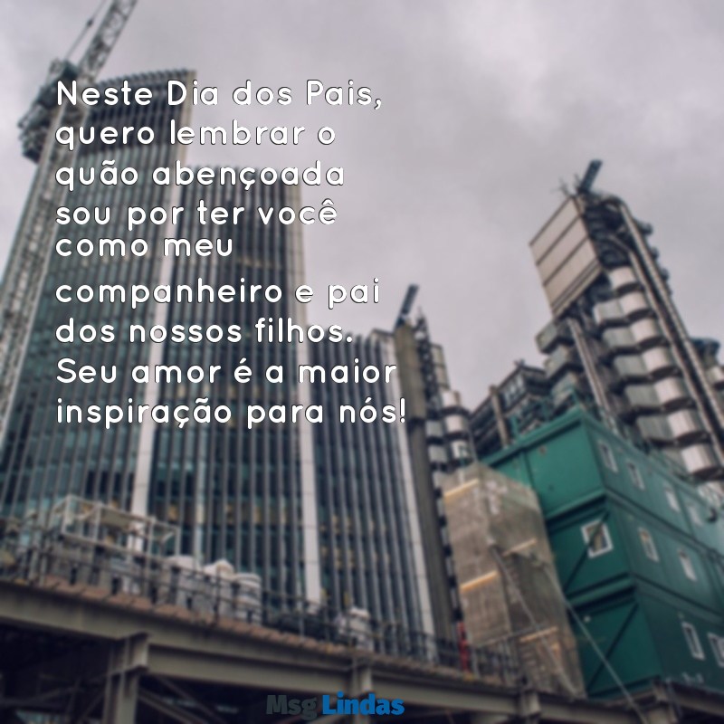 mensagens dia dos pais de esposa para marido Neste Dia dos Pais, quero lembrar o quão abençoada sou por ter você como meu companheiro e pai dos nossos filhos. Seu amor é a maior inspiração para nós!