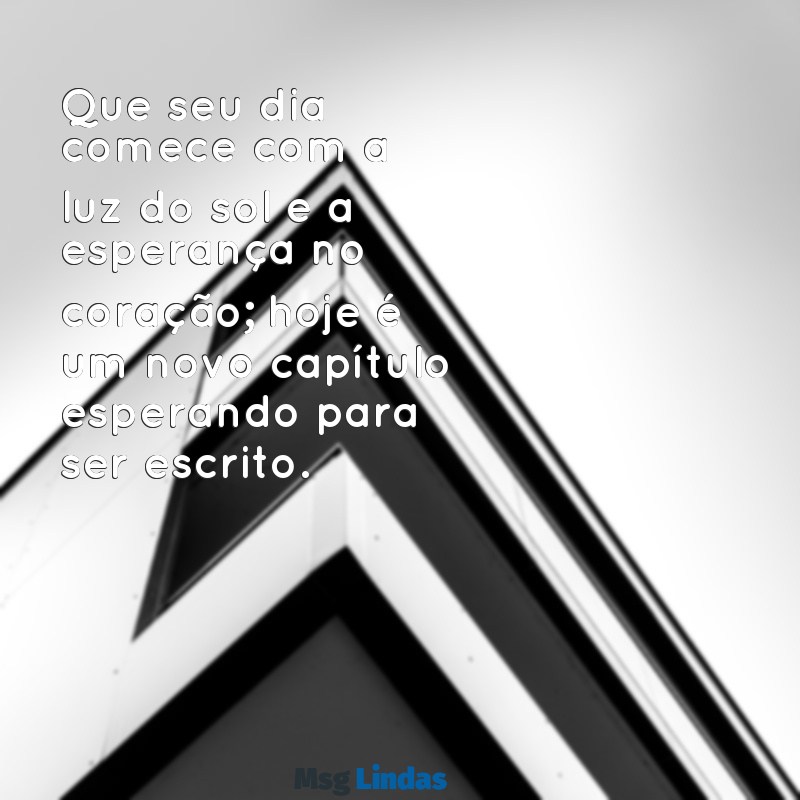 mensagens de bom dia marcante Que seu dia comece com a luz do sol e a esperança no coração; hoje é um novo capítulo esperando para ser escrito.