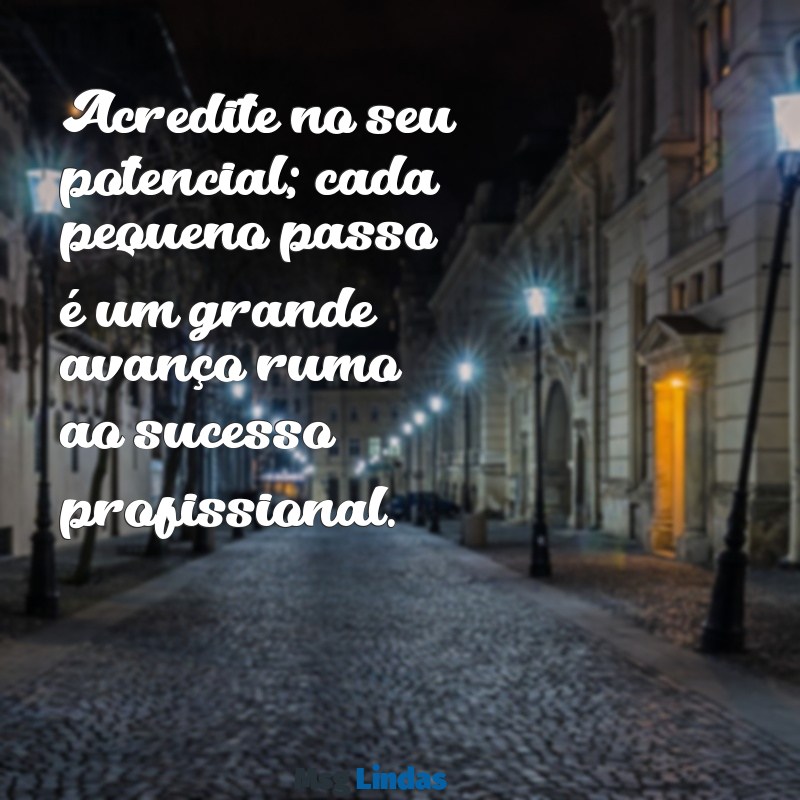 mensagens de motivação para o trabalho Acredite no seu potencial; cada pequeno passo é um grande avanço rumo ao sucesso profissional.