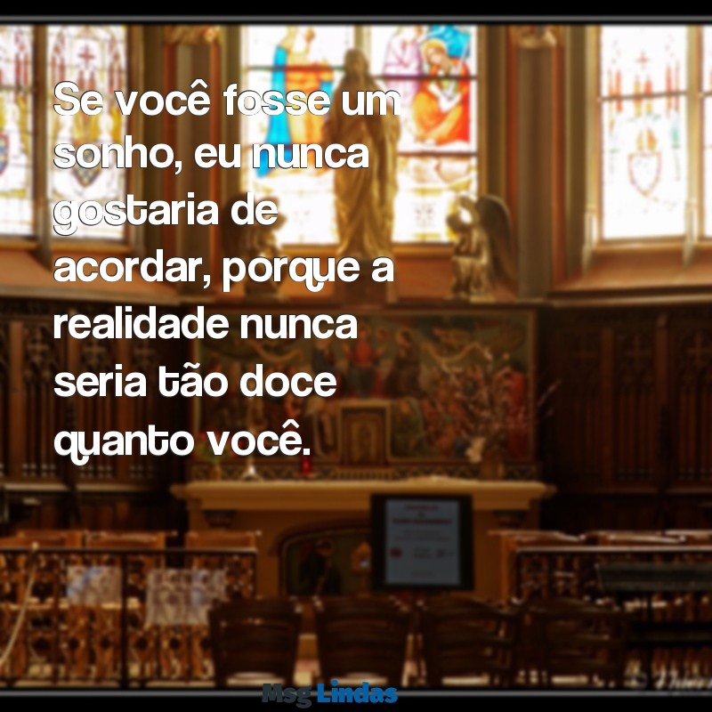 mensagens provocante para crush Se você fosse um sonho, eu nunca gostaria de acordar, porque a realidade nunca seria tão doce quanto você.