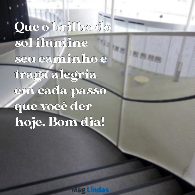 msg de bom dia especial Que o brilho do sol ilumine seu caminho e traga alegria em cada passo que você der hoje. Bom dia!