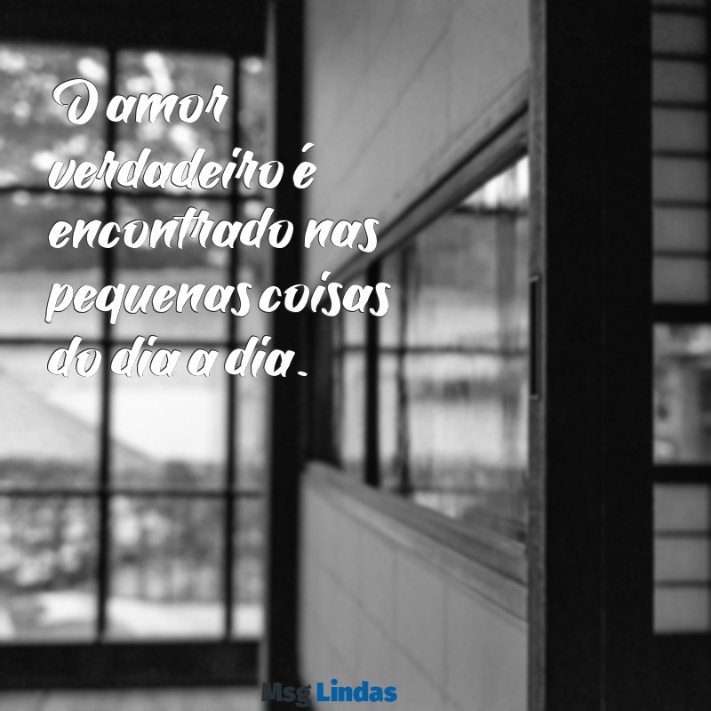 mensagens simples de amor O amor verdadeiro é encontrado nas pequenas coisas do dia a dia.