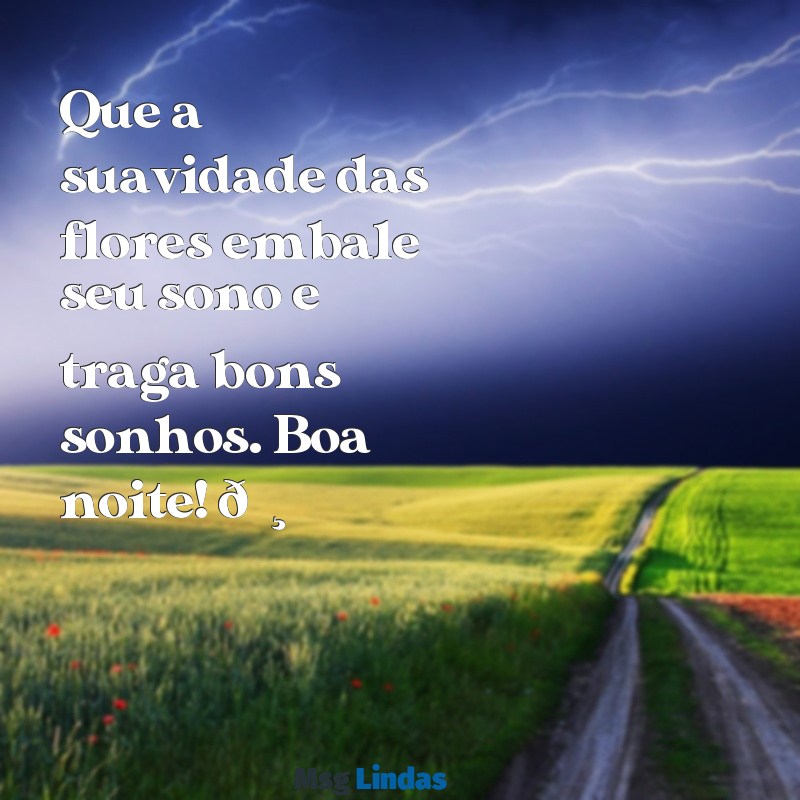 mensagens de boa noite com flores para whatsapp Que a suavidade das flores embale seu sono e traga bons sonhos. Boa noite! 🌸✨