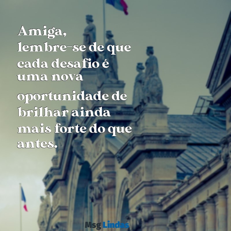 mensagens de superação para amiga Amiga, lembre-se de que cada desafio é uma nova oportunidade de brilhar ainda mais forte do que antes.