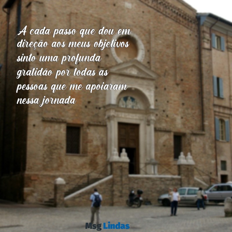 mensagens de gratidão por conquista A cada passo que dou em direção aos meus objetivos, sinto uma profunda gratidão por todas as pessoas que me apoiaram nessa jornada.