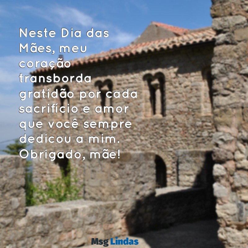 mensagens de agradecimento pelo dia das mães Neste Dia das Mães, meu coração transborda gratidão por cada sacrifício e amor que você sempre dedicou a mim. Obrigado, mãe!