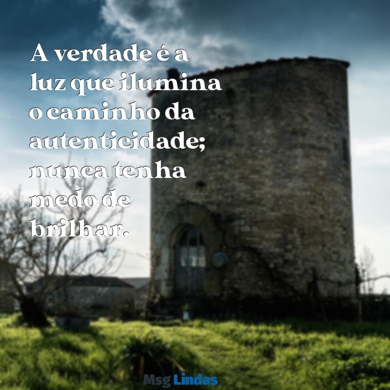 seja verdadeiro sempre A verdade é a luz que ilumina o caminho da autenticidade; nunca tenha medo de brilhar.