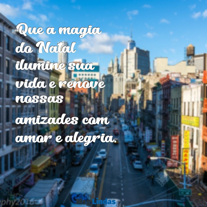 mensagens natal para amigos Que a magia do Natal ilumine sua vida e renove nossas amizades com amor e alegria.