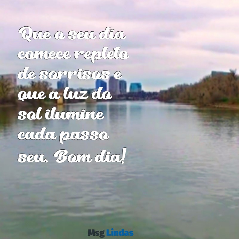 mensagens de bom dia bem bonito Que o seu dia comece repleto de sorrisos e que a luz do sol ilumine cada passo seu. Bom dia!