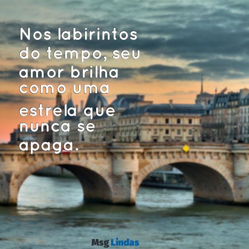 você é meu amor eterno Nos labirintos do tempo, seu amor brilha como uma estrela que nunca se apaga.