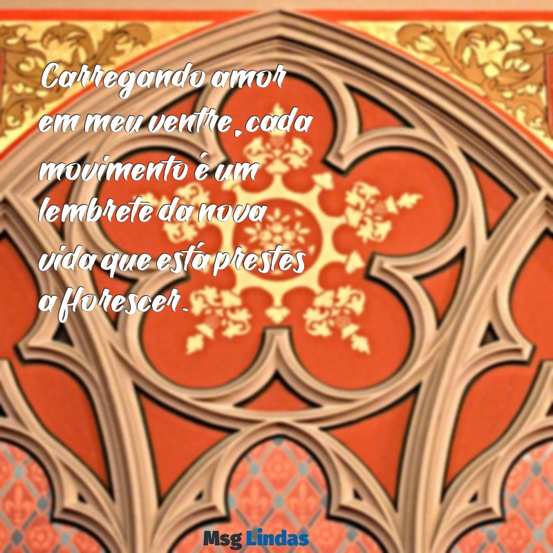 mensagens de gestante Carregando amor em meu ventre, cada movimento é um lembrete da nova vida que está prestes a florescer.