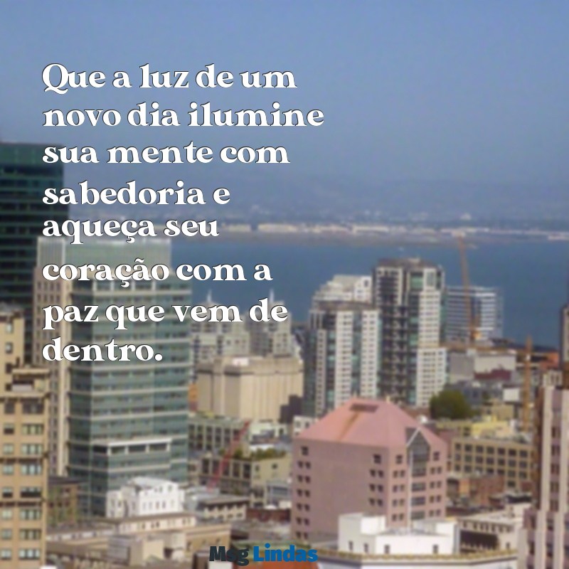 bom dia com sabedoria e paz Que a luz de um novo dia ilumine sua mente com sabedoria e aqueça seu coração com a paz que vem de dentro.