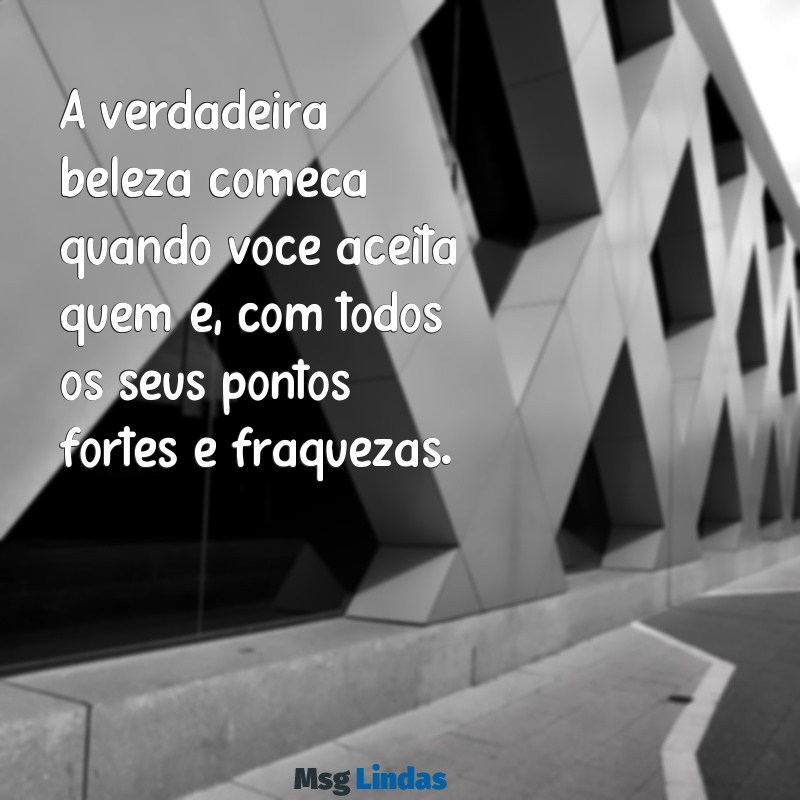 frases de auto confiança e amor próprio A verdadeira beleza começa quando você aceita quem é, com todos os seus pontos fortes e fraquezas.