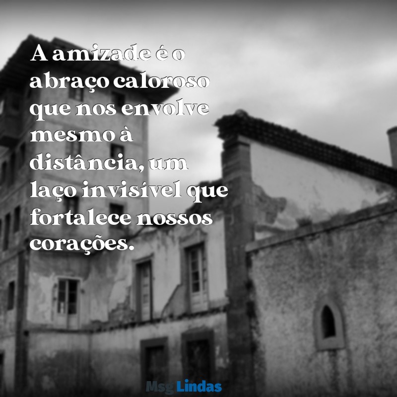 mensagens de carinho amizade A amizade é o abraço caloroso que nos envolve mesmo à distância, um laço invisível que fortalece nossos corações.