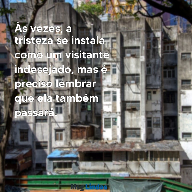 mensagens de quando a gente está triste Às vezes, a tristeza se instala como um visitante indesejado, mas é preciso lembrar que ela também passará.