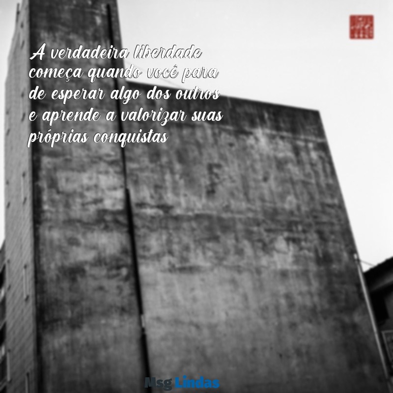 frases não espere nada de ninguém A verdadeira liberdade começa quando você para de esperar algo dos outros e aprende a valorizar suas próprias conquistas.