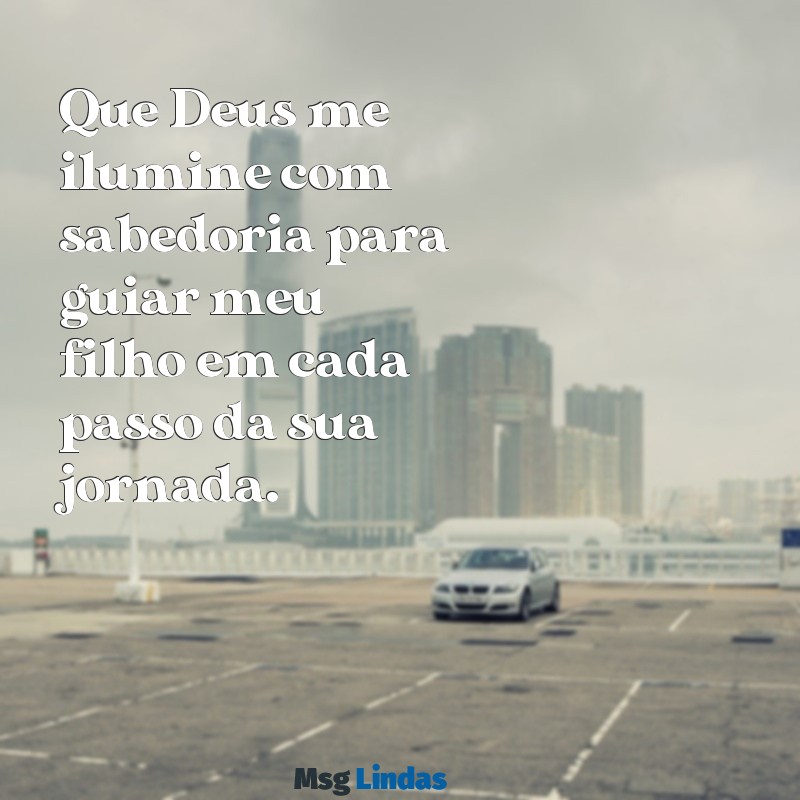 que deus me de sabedoria para criar meu filho Que Deus me ilumine com sabedoria para guiar meu filho em cada passo da sua jornada.