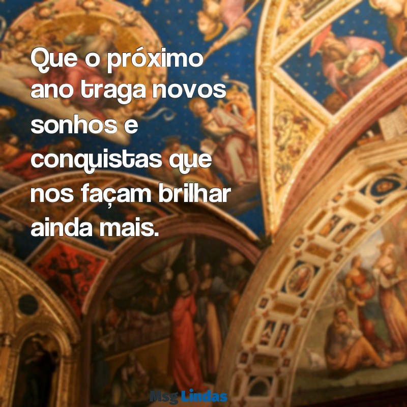 mensagens de encerramento de ano Que o próximo ano traga novos sonhos e conquistas que nos façam brilhar ainda mais.