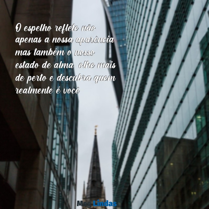 mensagens de espelho O espelho reflete não apenas a nossa aparência, mas também o nosso estado de alma; olhe mais de perto e descubra quem realmente é você.