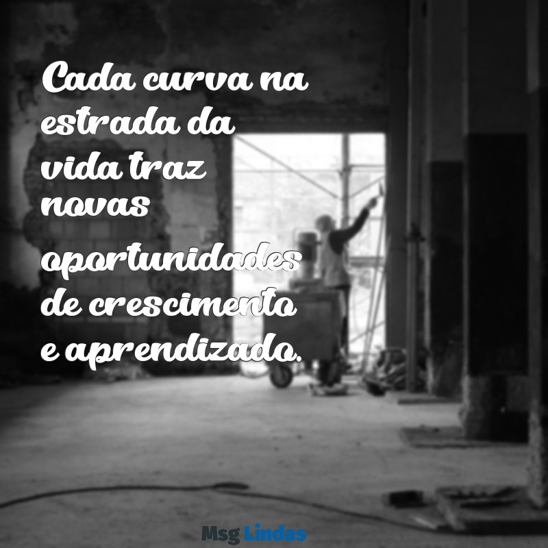 mensagens de estrada da vida Cada curva na estrada da vida traz novas oportunidades de crescimento e aprendizado.