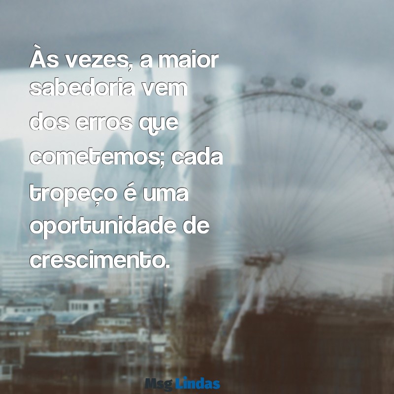 mensagens de lição de vida para refletir Às vezes, a maior sabedoria vem dos erros que cometemos; cada tropeço é uma oportunidade de crescimento.