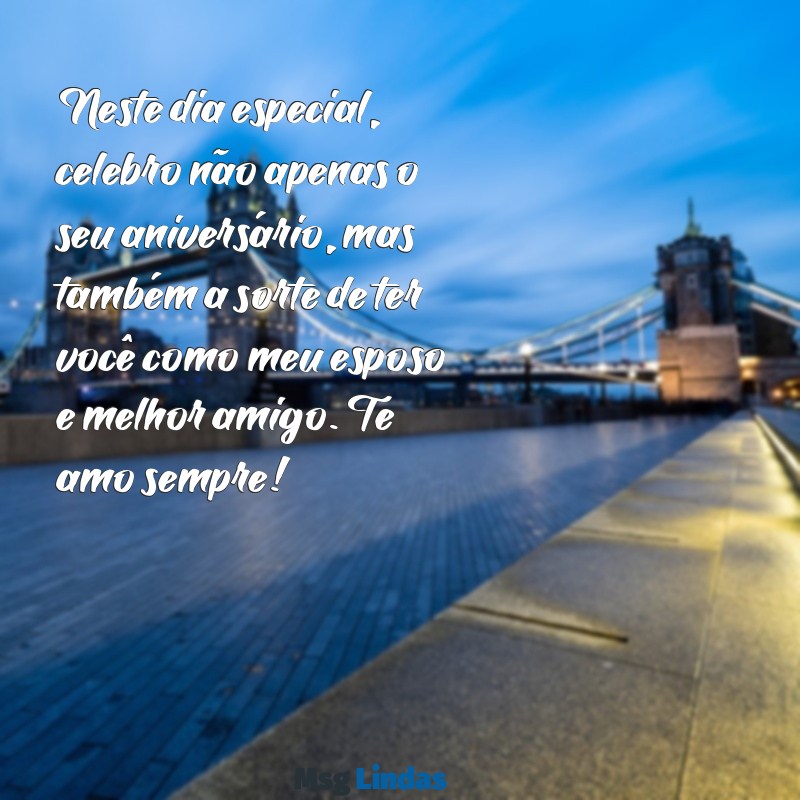 mensagens aniversário do esposo Neste dia especial, celebro não apenas o seu aniversário, mas também a sorte de ter você como meu esposo e melhor amigo. Te amo sempre!