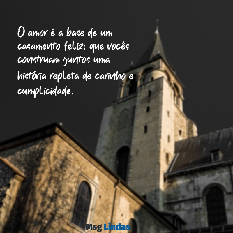 mensagens casamento O amor é a base de um casamento feliz; que vocês construam juntos uma história repleta de carinho e cumplicidade.