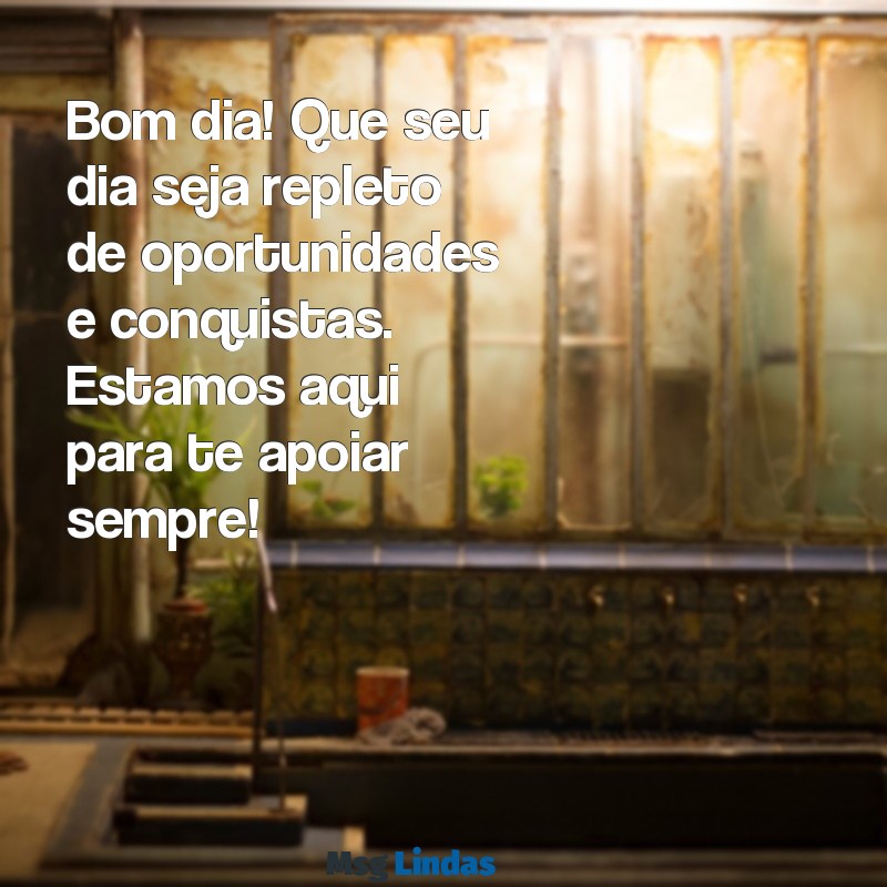 mensagens bom dia cliente Bom dia! Que seu dia seja repleto de oportunidades e conquistas. Estamos aqui para te apoiar sempre!