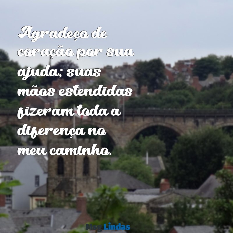 mensagens de gratidao pela ajuda Agradeço de coração por sua ajuda; suas mãos estendidas fizeram toda a diferença no meu caminho.