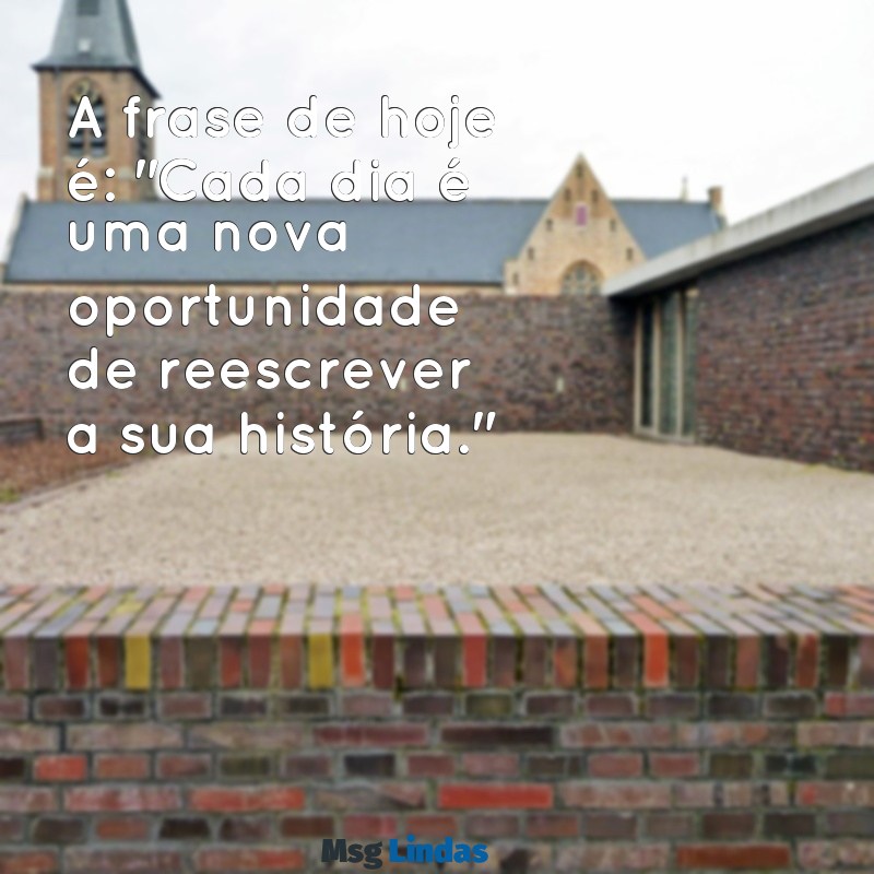 a frases de hoje é A frase de hoje é: "Cada dia é uma nova oportunidade de reescrever a sua história."