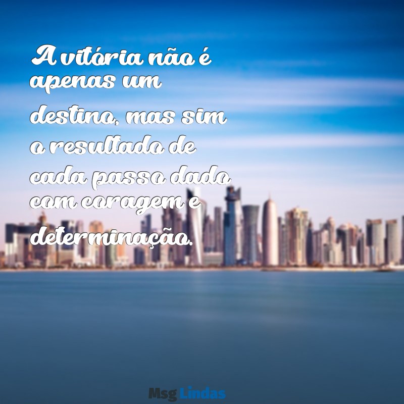 mensagens de vitória A vitória não é apenas um destino, mas sim o resultado de cada passo dado com coragem e determinação.