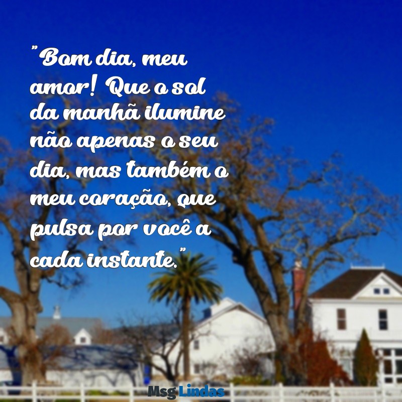 frases de bom dia romântica "Bom dia, meu amor! Que o sol da manhã ilumine não apenas o seu dia, mas também o meu coração, que pulsa por você a cada instante."