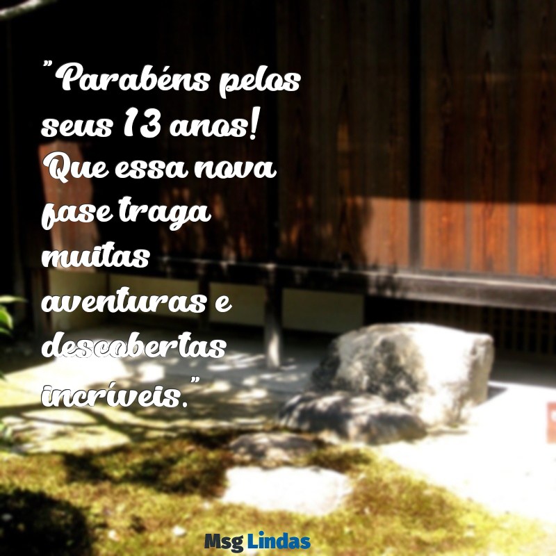 mensagens de aniversário de 13 anos "Parabéns pelos seus 13 anos! Que essa nova fase traga muitas aventuras e descobertas incríveis."