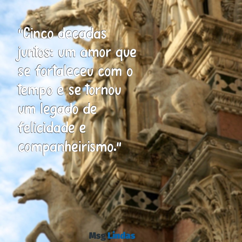 mensagens de 50 anos de casamento "Cinco décadas juntos: um amor que se fortaleceu com o tempo e se tornou um legado de felicidade e companheirismo."