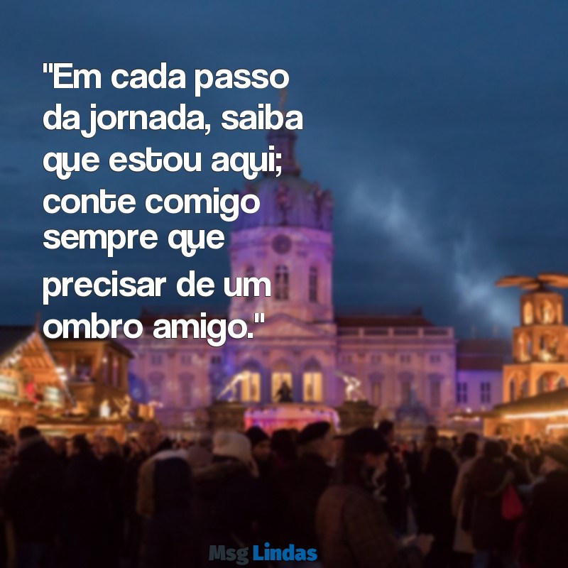 mensagens conte comigo "Em cada passo da jornada, saiba que estou aqui; conte comigo sempre que precisar de um ombro amigo."