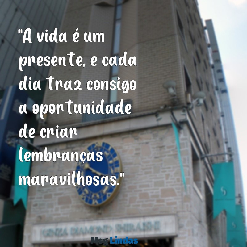 mensagens maravilhosa "A vida é um presente, e cada dia traz consigo a oportunidade de criar lembranças maravilhosas."