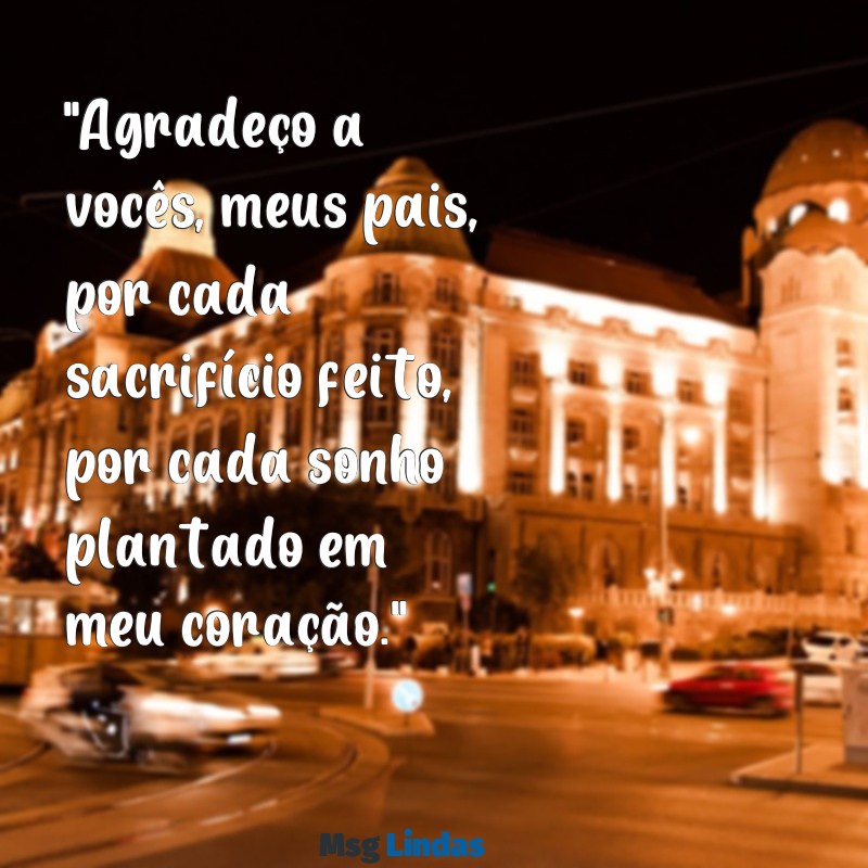 mensagens pros pais "Agradeço a vocês, meus pais, por cada sacrifício feito, por cada sonho plantado em meu coração."