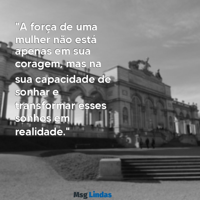 frases sobre mulher "A força de uma mulher não está apenas em sua coragem, mas na sua capacidade de sonhar e transformar esses sonhos em realidade."