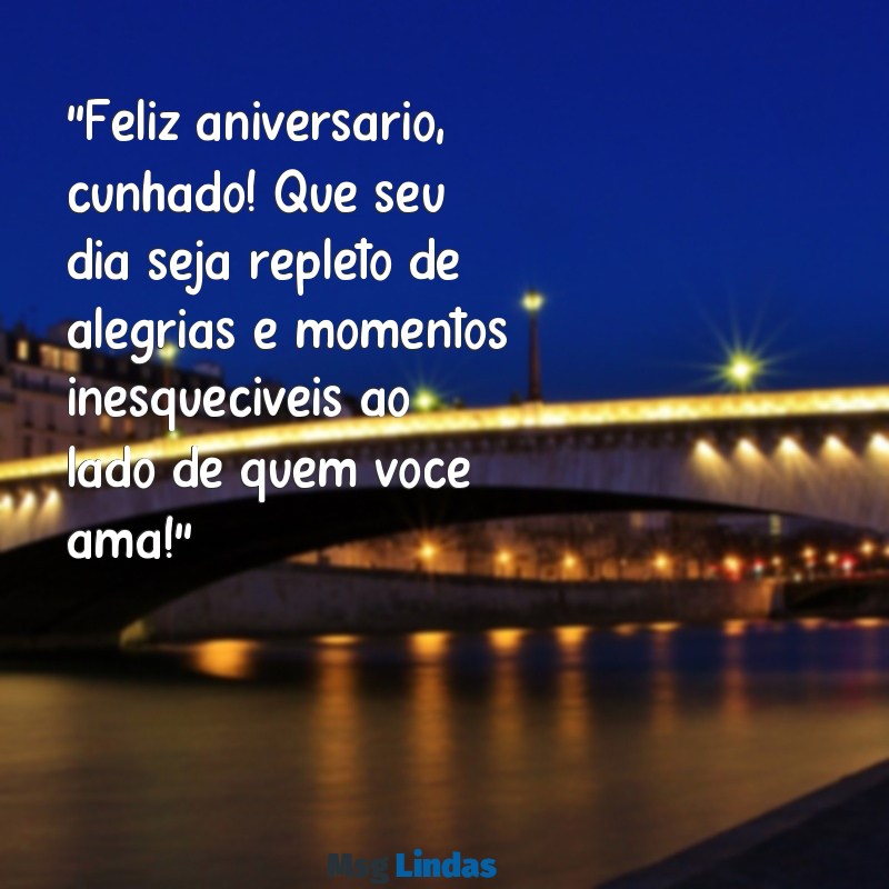 feliz aniversário cunhado frases "Feliz aniversário, cunhado! Que seu dia seja repleto de alegrias e momentos inesquecíveis ao lado de quem você ama!"