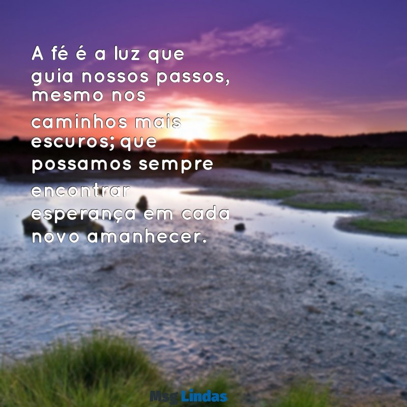 mensagens de fé e esperança e gratidão a deus A fé é a luz que guia nossos passos, mesmo nos caminhos mais escuros; que possamos sempre encontrar esperança em cada novo amanhecer.